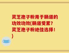 灵芝孢子粉用于肠道的功效功效(肠道受累？灵芝孢子粉绝佳选择！)