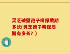 灵芝破壁孢子粉保质期多长(灵芝孢子粉保质期有多长？)