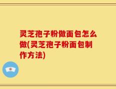 灵芝孢子粉做面包怎么做(灵芝孢子粉面包制作方法)