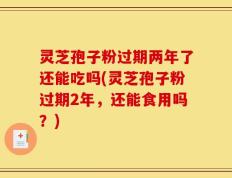 灵芝孢子粉过期两年了还能吃吗(灵芝孢子粉过期2年，还能食用吗？)