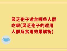 灵芝孢子适合哪些人群吃呢(灵芝孢子的适用人群及食用效果解析)