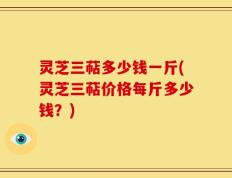 灵芝三萜多少钱一斤(灵芝三萜价格每斤多少钱？)
