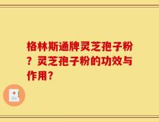 格林斯通牌灵芝孢子粉？灵芝孢子粉的功效与作用？