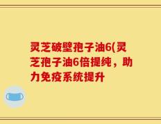 灵芝破壁孢子油6(灵芝孢子油6倍提纯，助力免疫系统提升