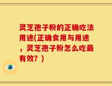 灵芝孢子粉的正确吃法用途(正确食用与用途，灵芝孢子粉怎么吃最有效？)