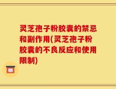 灵芝孢子粉胶囊的禁忌和副作用(灵芝孢子粉胶囊的不良反应和使用限制)