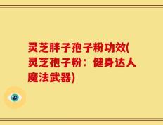 灵芝胖子孢子粉功效(灵芝孢子粉：健身达人魔法武器)