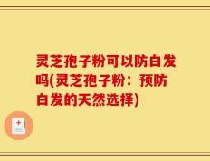 灵芝孢子粉可以防白发吗(灵芝孢子粉：预防白发的天然选择)