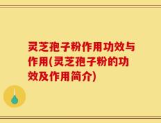 灵芝孢子粉作用功效与作用(灵芝孢子粉的功效及作用简介)
