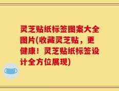 灵芝贴纸标签图案大全图片(收藏灵芝贴，更健康！灵芝贴纸标签设计全方位展现)
