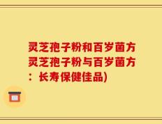 灵芝孢子粉和百岁菌方灵芝孢子粉与百岁菌方：长寿保健佳品)