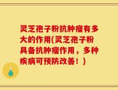 灵芝孢子粉抗肿瘤有多大的作用(灵芝孢子粉具备抗肿瘤作用，多种疾病可预防改善！)