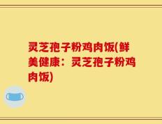 灵芝孢子粉鸡肉饭(鲜美健康：灵芝孢子粉鸡肉饭)
