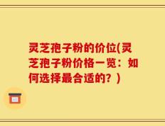 灵芝孢子粉的价位(灵芝孢子粉价格一览：如何选择最合适的？)