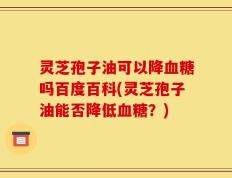 灵芝孢子油可以降血糖吗百度百科(灵芝孢子油能否降低血糖？)