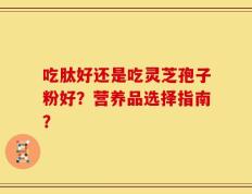 吃肽好还是吃灵芝孢子粉好？营养品选择指南？