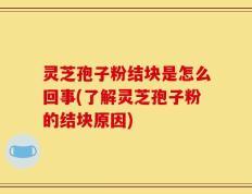 灵芝孢子粉结块是怎么回事(了解灵芝孢子粉的结块原因)