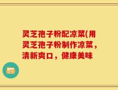 灵芝孢子粉配凉菜(用灵芝孢子粉制作凉菜，清新爽口，健康美味
