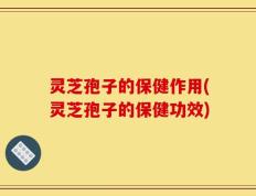 灵芝孢子的保健作用(灵芝孢子的保健功效)