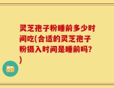 灵芝孢子粉睡前多少时间吃(合适的灵芝孢子粉摄入时间是睡前吗？)