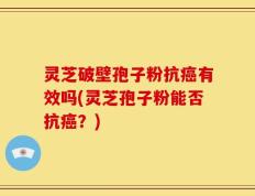 灵芝破壁孢子粉抗癌有效吗(灵芝孢子粉能否抗癌？)