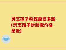 灵芝孢子粉胶囊很多钱(灵芝孢子粉胶囊价格昂贵)