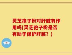 灵芝孢子粉对肝脏有作用吗(灵芝孢子粉是否有助于保护肝脏？)