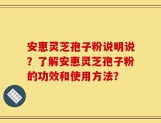 安惠灵芝孢子粉说明说？了解安惠灵芝孢子粉的功效和使用方法？