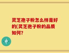 灵芝孢子粉怎么样是好的(灵芝孢子粉的品质如何？