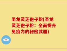 圣龙灵芝孢子粉(圣龙灵芝孢子粉：全面提升免疫力的秘密武器)