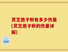 灵芝孢子粉有多少热量(灵芝孢子粉的热量详解)