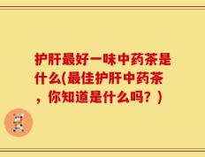 护肝最好一味中药茶是什么(最佳护肝中药茶，你知道是什么吗？)