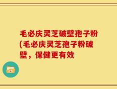 毛必庆灵芝破壁孢子粉(毛必庆灵芝孢子粉破壁，保健更有效