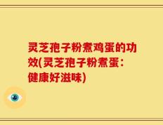 灵芝孢子粉煮鸡蛋的功效(灵芝孢子粉煮蛋：健康好滋味)