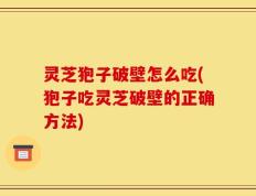 灵芝狍子破壁怎么吃(狍子吃灵芝破壁的正确方法)