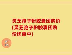 灵芝孢子粉胶囊团购价(灵芝孢子粉胶囊团购价优惠中)