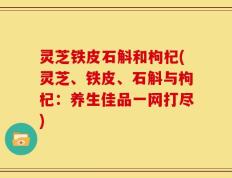 灵芝铁皮石斛和枸杞(灵芝、铁皮、石斛与枸杞：养生佳品一网打尽)