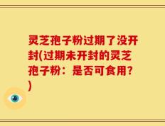 灵芝孢子粉过期了没开封(过期未开封的灵芝孢子粉：是否可食用？)