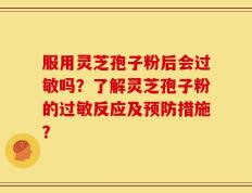 服用灵芝孢子粉后会过敏吗？了解灵芝孢子粉的过敏反应及预防措施？
