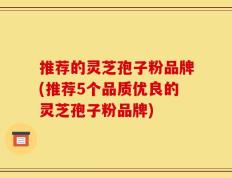 推荐的灵芝孢子粉品牌(推荐5个品质优良的灵芝孢子粉品牌)
