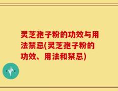 灵芝孢子粉的功效与用法禁忌(灵芝孢子粉的功效、用法和禁忌)