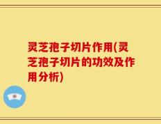 灵芝孢子切片作用(灵芝孢子切片的功效及作用分析)