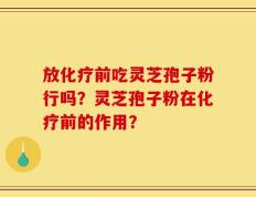 放化疗前吃灵芝孢子粉行吗？灵芝孢子粉在化疗前的作用？