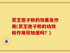 灵芝孢子粉的效果及作用(灵芝孢子粉的功效和作用你知道吗？)
