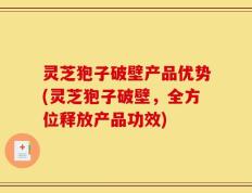 灵芝狍子破壁产品优势(灵芝狍子破壁，全方位释放产品功效)