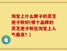 淘宝上什么牌子的灵芝孢子粉好(哪个品牌的灵芝孢子粉在淘宝上人气最高？)