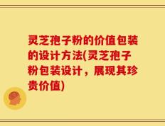 灵芝孢子粉的价值包装的设计方法(灵芝孢子粉包装设计，展现其珍贵价值)