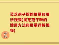 灵芝孢子粉的用量和用法视频(灵芝孢子粉的使用方法和用量详解视频)