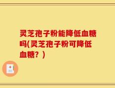 灵芝孢子粉能降低血糖吗(灵芝孢子粉可降低血糖？)