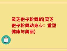 灵芝孢子粉舞蹈(灵芝孢子粉舞动身心：重塑健康与美丽)